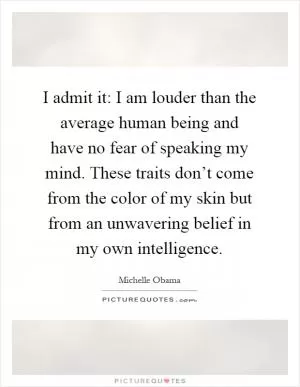 I admit it: I am louder than the average human being and have no fear of speaking my mind. These traits don’t come from the color of my skin but from an unwavering belief in my own intelligence Picture Quote #1