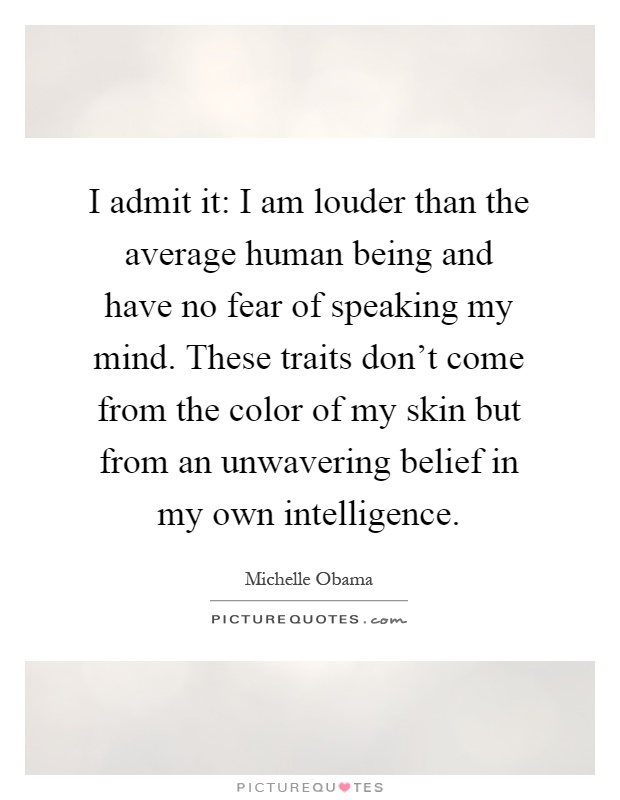 I admit it: I am louder than the average human being and have no fear of speaking my mind. These traits don't come from the color of my skin but from an unwavering belief in my own intelligence Picture Quote #1