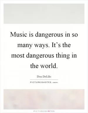 Music is dangerous in so many ways. It’s the most dangerous thing in the world Picture Quote #1