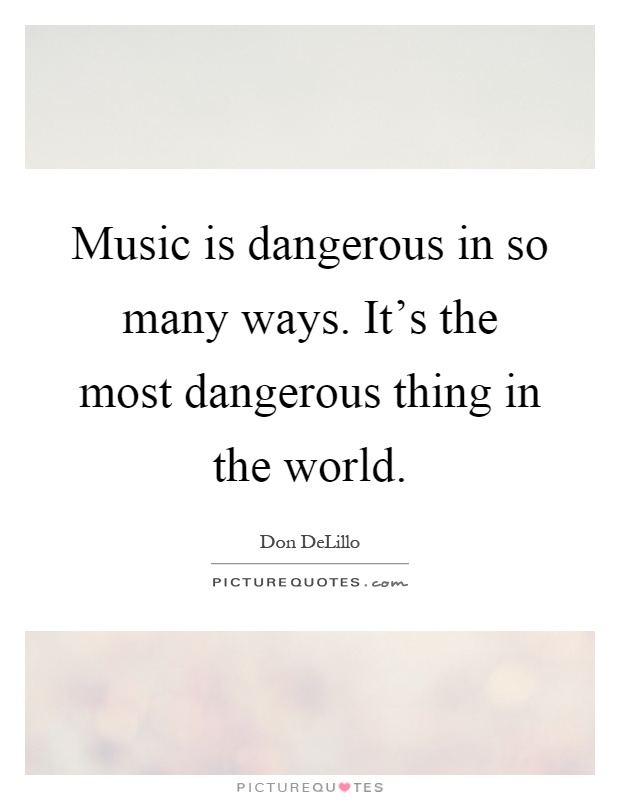 Music is dangerous in so many ways. It's the most dangerous thing in the world Picture Quote #1