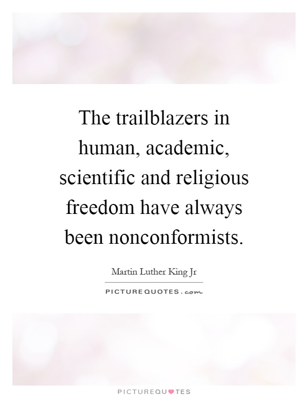 The trailblazers in human, academic, scientific and religious freedom have always been nonconformists Picture Quote #1
