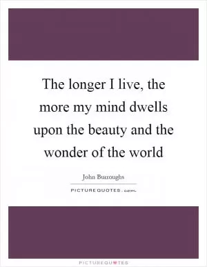 The longer I live, the more my mind dwells upon the beauty and the wonder of the world Picture Quote #1