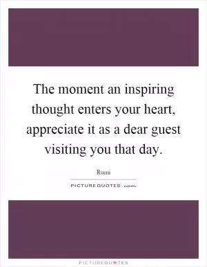 The moment an inspiring thought enters your heart, appreciate it as a dear guest visiting you that day Picture Quote #1