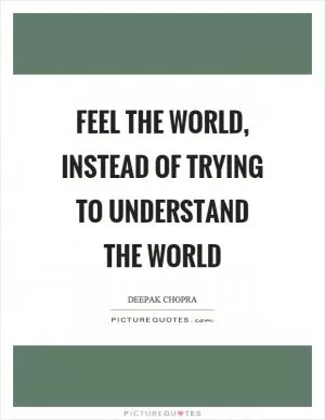Feel the world, instead of trying to understand the world Picture Quote #1