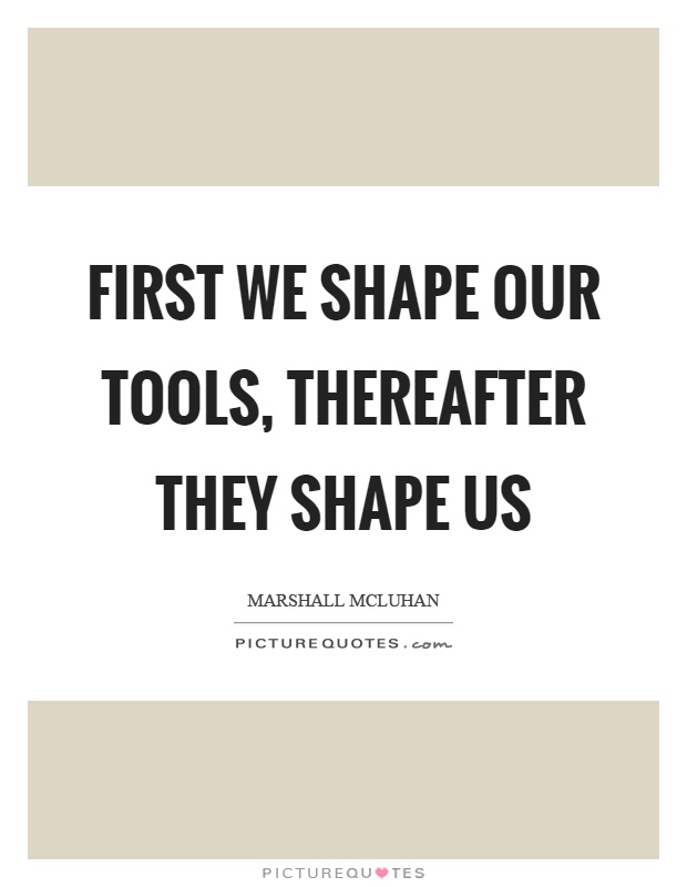 First we shape our tools, thereafter they shape us Picture Quote #1