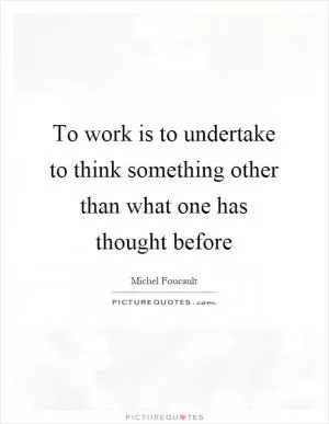 To work is to undertake to think something other than what one has thought before Picture Quote #1
