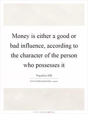 Money is either a good or bad influence, according to the character of the person who possesses it Picture Quote #1