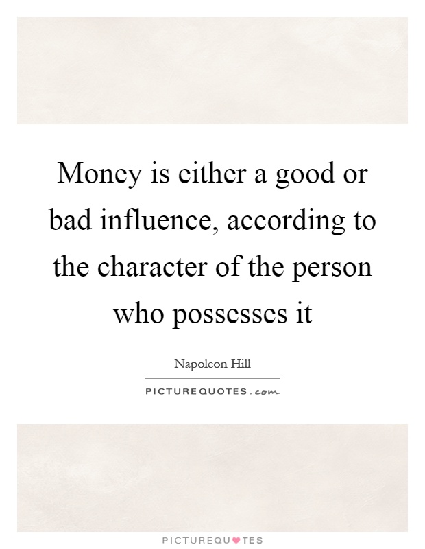 Money is either a good or bad influence, according to the character of the person who possesses it Picture Quote #1