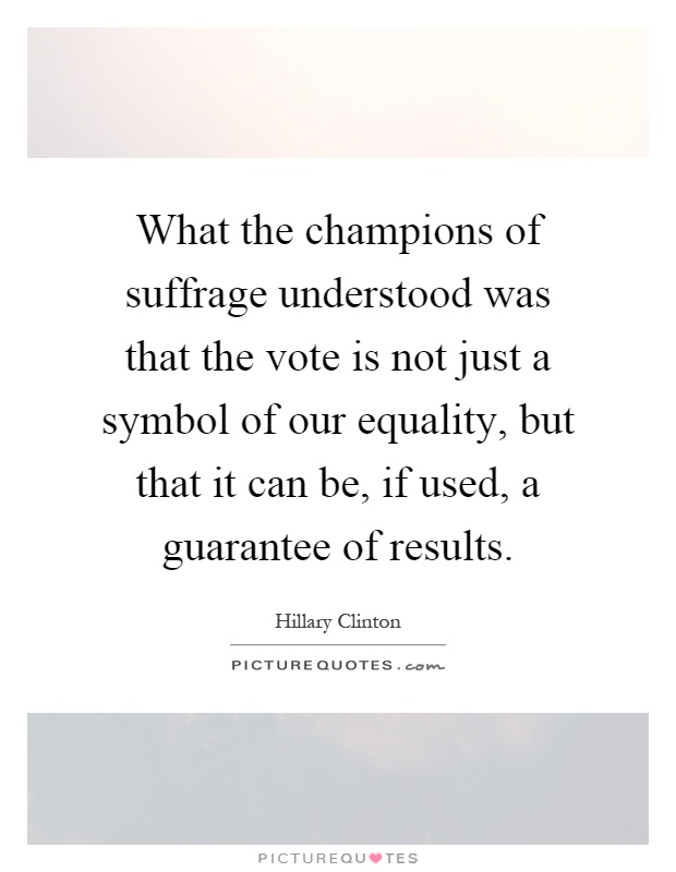 What the champions of suffrage understood was that the vote is not just a symbol of our equality, but that it can be, if used, a guarantee of results Picture Quote #1
