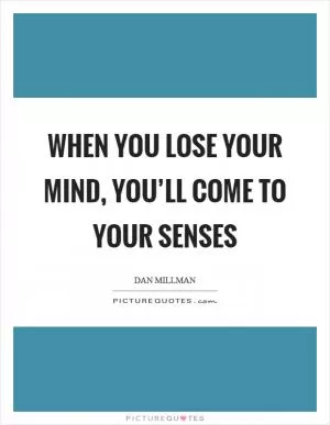When you lose your mind, you’ll come to your senses Picture Quote #1