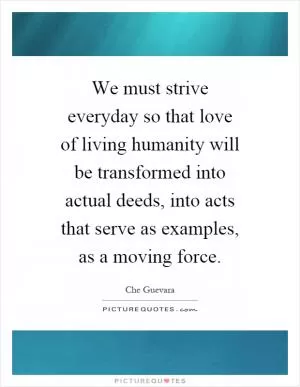 We must strive everyday so that love of living humanity will be transformed into actual deeds, into acts that serve as examples, as a moving force Picture Quote #1