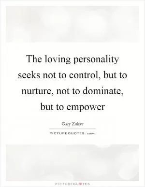 The loving personality seeks not to control, but to nurture, not to dominate, but to empower Picture Quote #1