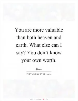 You are more valuable than both heaven and earth. What else can I say? You don’t know your own worth Picture Quote #1