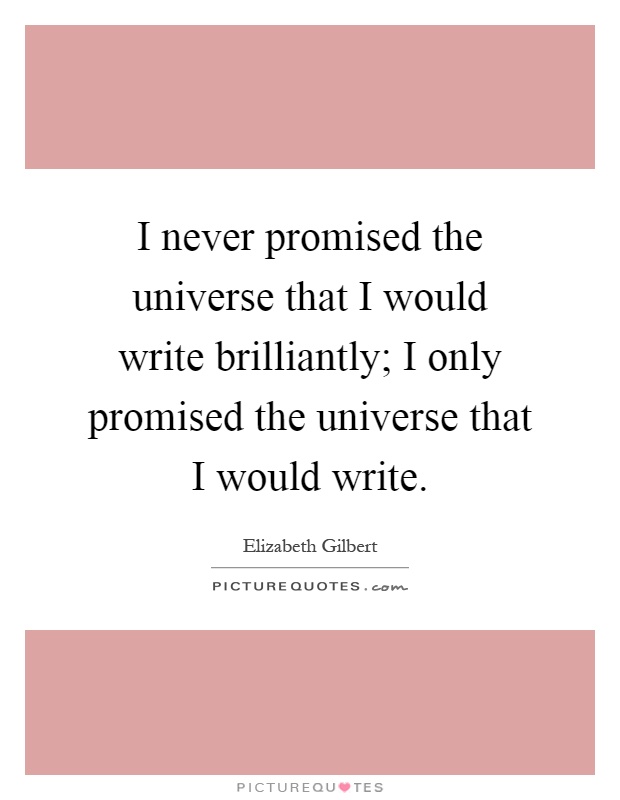 I never promised the universe that I would write brilliantly; I only promised the universe that I would write Picture Quote #1