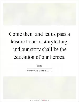 Come then, and let us pass a leisure hour in storytelling, and our story shall be the education of our heroes Picture Quote #1