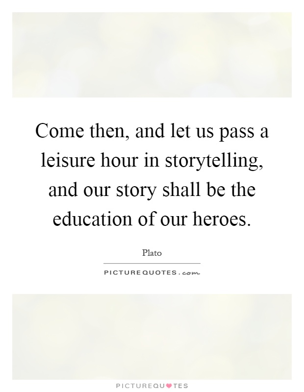 Come then, and let us pass a leisure hour in storytelling, and our story shall be the education of our heroes Picture Quote #1