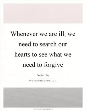 Whenever we are ill, we need to search our hearts to see what we need to forgive Picture Quote #1