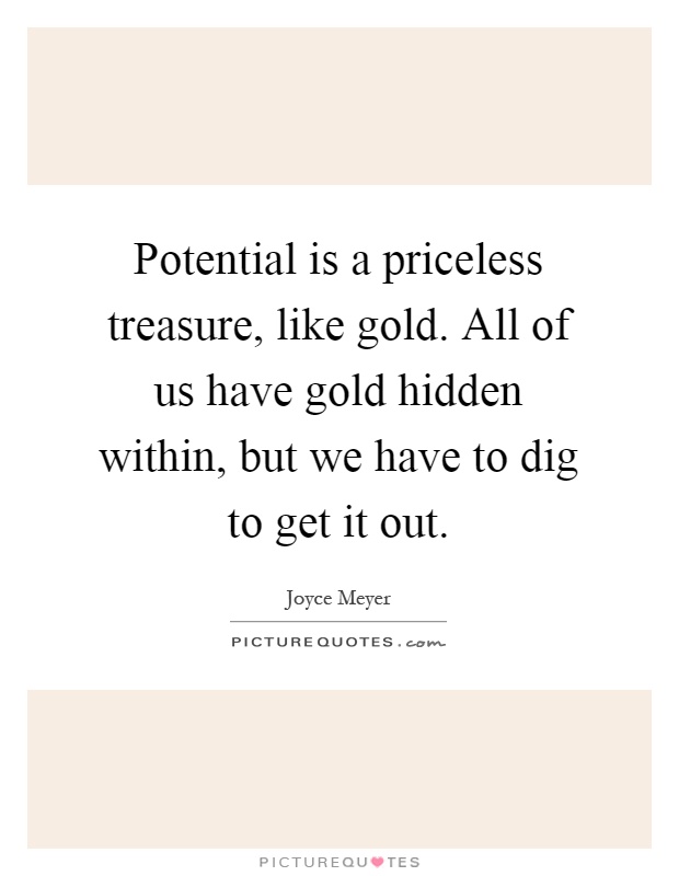 Potential is a priceless treasure, like gold. All of us have gold hidden within, but we have to dig to get it out Picture Quote #1