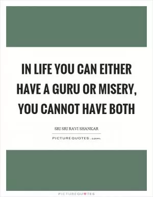 In life you can either have a guru or misery, you cannot have both Picture Quote #1