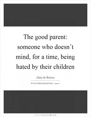 The good parent: someone who doesn’t mind, for a time, being hated by their children Picture Quote #1