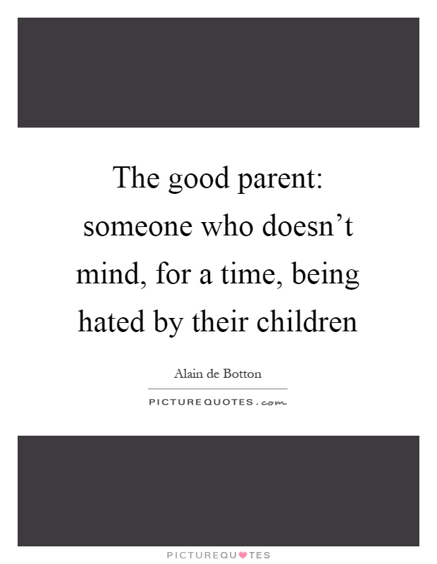 The good parent: someone who doesn't mind, for a time, being hated by their children Picture Quote #1