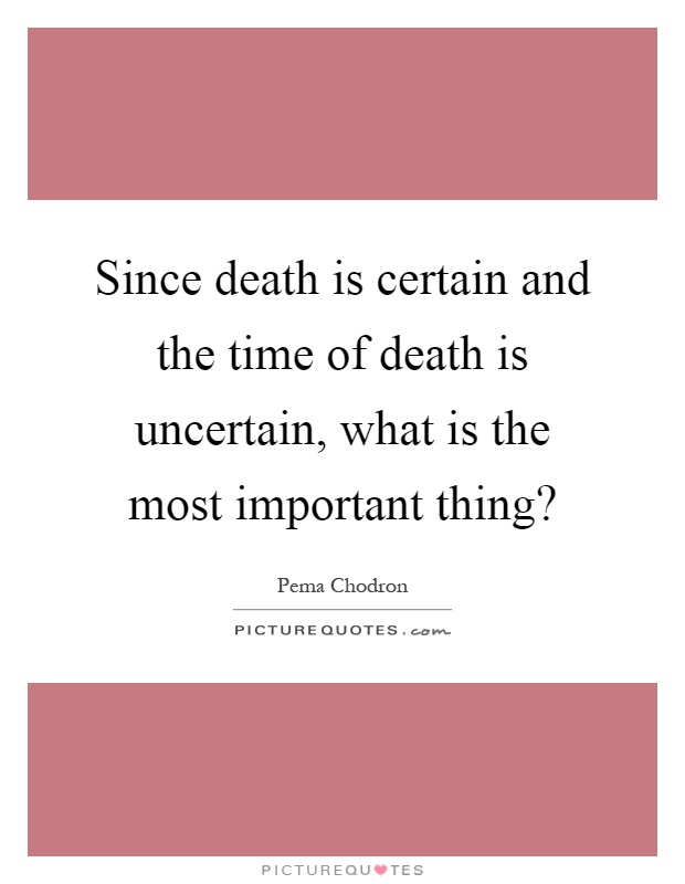Since death is certain and the time of death is uncertain, what is the most important thing? Picture Quote #1