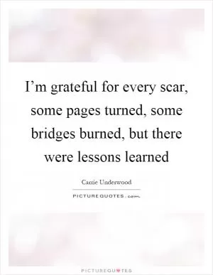 I’m grateful for every scar, some pages turned, some bridges burned, but there were lessons learned Picture Quote #1