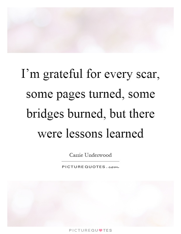 I'm grateful for every scar, some pages turned, some bridges burned, but there were lessons learned Picture Quote #1