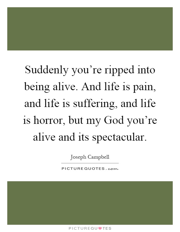 Suddenly you're ripped into being alive. And life is pain, and life is suffering, and life is horror, but my God you're alive and its spectacular Picture Quote #1