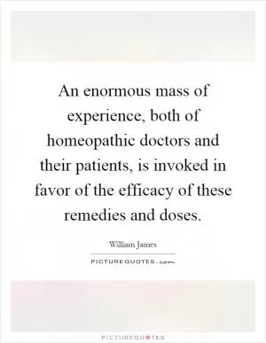 An enormous mass of experience, both of homeopathic doctors and their patients, is invoked in favor of the efficacy of these remedies and doses Picture Quote #1