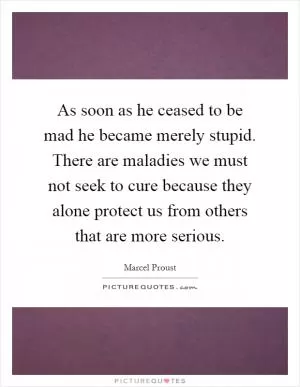 As soon as he ceased to be mad he became merely stupid. There are maladies we must not seek to cure because they alone protect us from others that are more serious Picture Quote #1