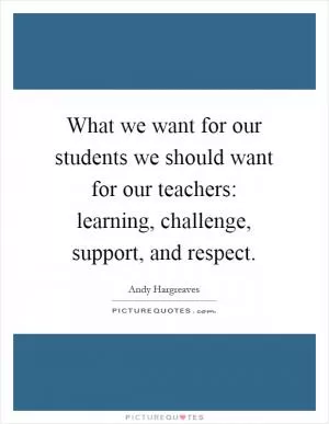 What we want for our students we should want for our teachers: learning, challenge, support, and respect Picture Quote #1