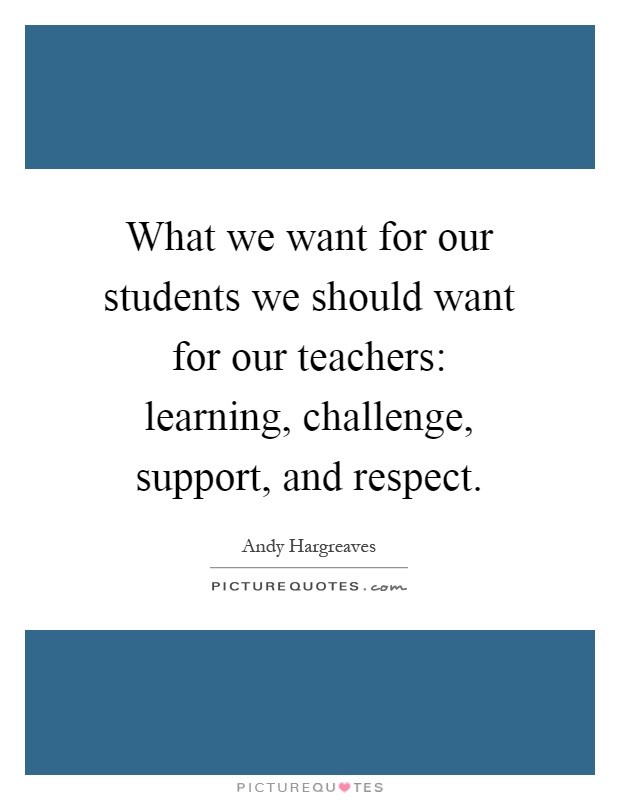 What we want for our students we should want for our teachers: learning, challenge, support, and respect Picture Quote #1