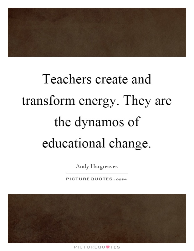 Teachers create and transform energy. They are the dynamos of educational change Picture Quote #1