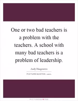One or two bad teachers is a problem with the teachers. A school with many bad teachers is a problem of leadership Picture Quote #1