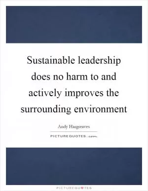 Sustainable leadership does no harm to and actively improves the surrounding environment Picture Quote #1