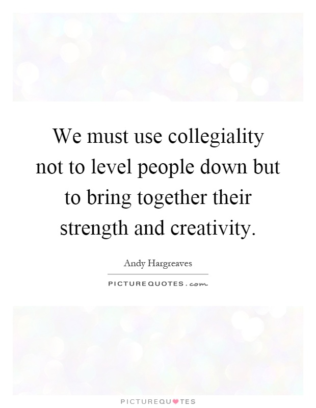We must use collegiality not to level people down but to bring together their strength and creativity Picture Quote #1