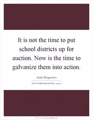 It is not the time to put school districts up for auction. Now is the time to galvanize them into action Picture Quote #1