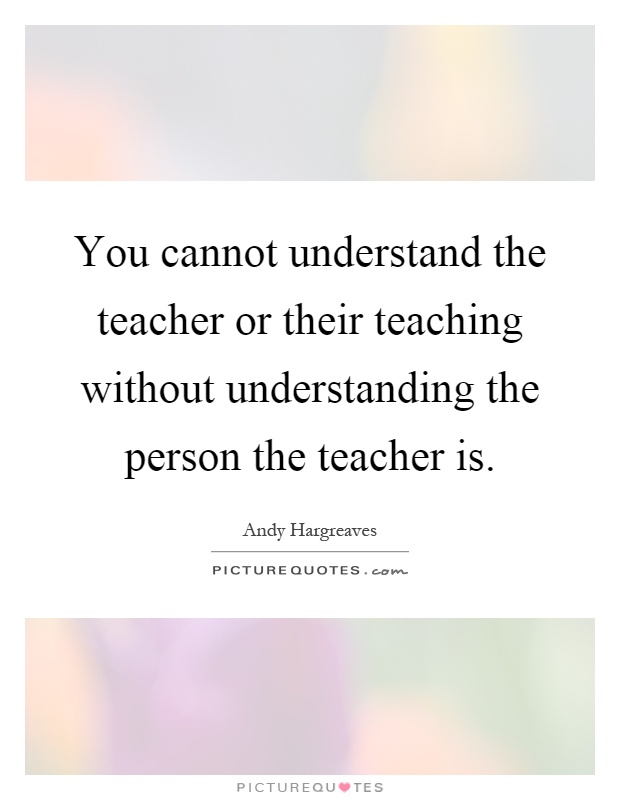 You cannot understand the teacher or their teaching without understanding the person the teacher is Picture Quote #1