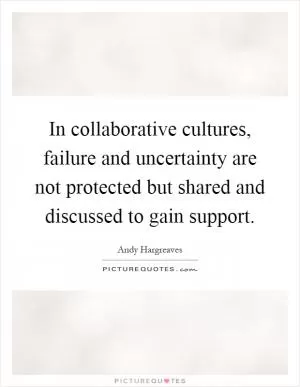 In collaborative cultures, failure and uncertainty are not protected but shared and discussed to gain support Picture Quote #1