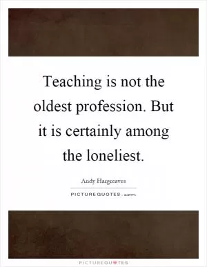 Teaching is not the oldest profession. But it is certainly among the loneliest Picture Quote #1
