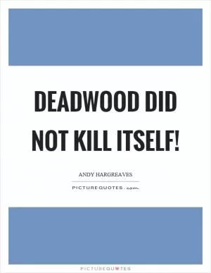 Deadwood did not kill itself! Picture Quote #1
