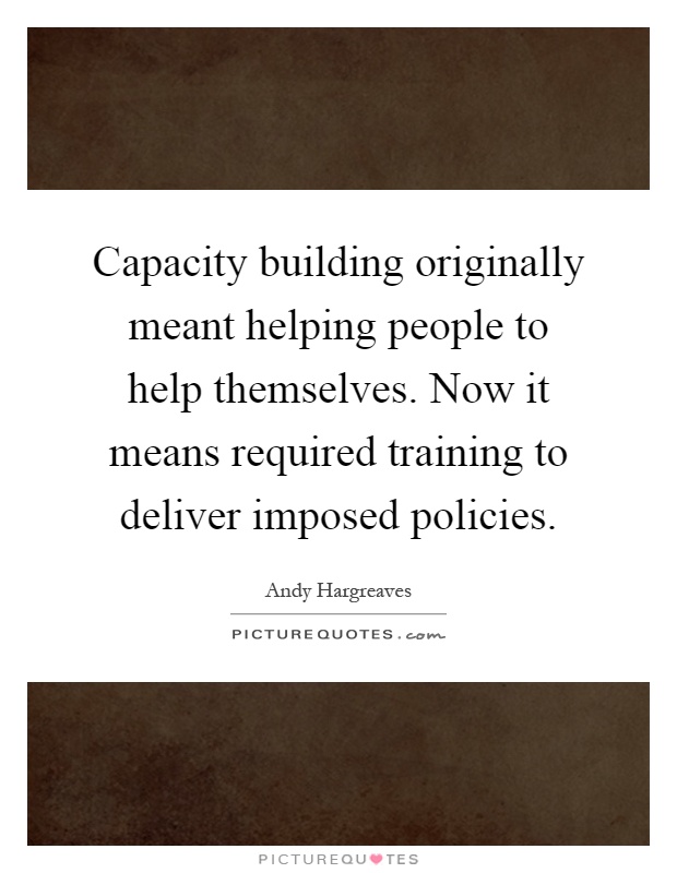 Capacity building originally meant helping people to help themselves. Now it means required training to deliver imposed policies Picture Quote #1