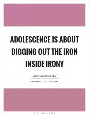 Adolescence is about digging out the iron inside irony Picture Quote #1