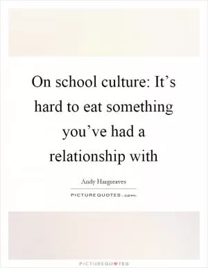 On school culture: It’s hard to eat something you’ve had a relationship with Picture Quote #1