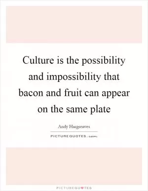 Culture is the possibility and impossibility that bacon and fruit can appear on the same plate Picture Quote #1