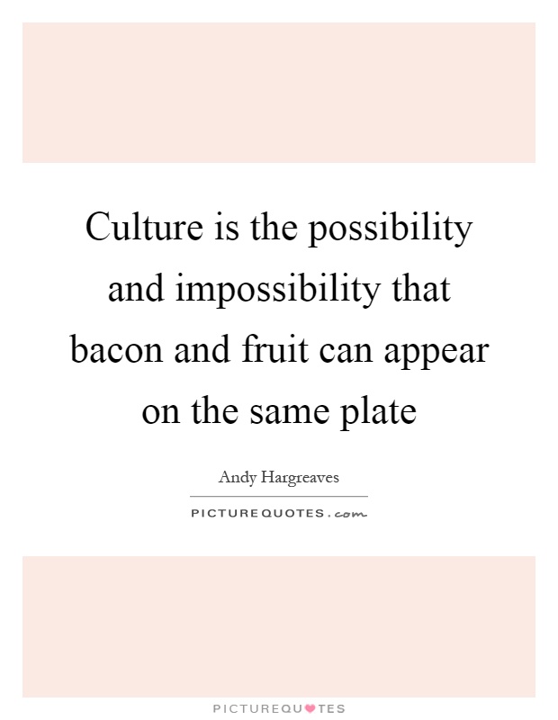 Culture is the possibility and impossibility that bacon and fruit can appear on the same plate Picture Quote #1