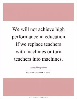 We will not achieve high performance in education if we replace teachers with machines or turn teachers into machines Picture Quote #1
