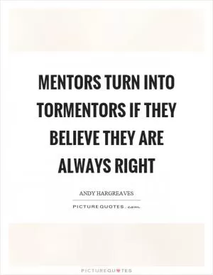 Mentors turn into tormentors if they believe they are always right Picture Quote #1