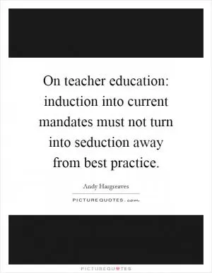 On teacher education: induction into current mandates must not turn into seduction away from best practice Picture Quote #1